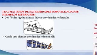 TRAUMATISMOS DE EXTREMIDADES INMOVILIZACIONES
MIEMBROS INFERIORES:
• Con férulas rígidas a ambos lados y acolchamientos laterales
• Con la otra pierna y acolchamiento intermedio
 