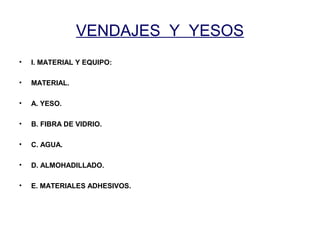 VENDAJES Y YESOS 
• I. MATERIAL Y EQUIPO: 
• MATERIAL. 
• A. YESO. 
• B. FIBRA DE VIDRIO. 
• C. AGUA. 
• D. ALMOHADILLADO. 
• E. MATERIALES ADHESIVOS. 
 