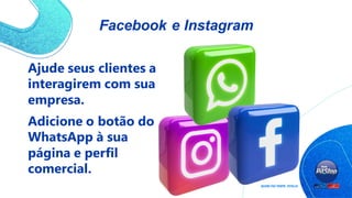Facebook e Instagram
Ajude seus clientes a
interagirem com sua
empresa.
Adicione o botão do
WhatsApp à sua
página e perfil
comercial.
 