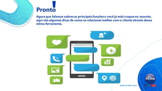 Pronto
Agora que falamos sobres as principais funções e você já está craque no assunto,
aqui vão algumas dicas de como se relacionar melhor com o cliente através dessa
ótima ferramenta.
 