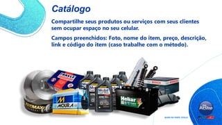 Catálogo
Compartilhe seus produtos ou serviços com seus clientes
sem ocupar espaço no seu celular.
Campos preenchidos: Foto, nome do item, preço, descrição,
link e código do item (caso trabalhe com o método).
 