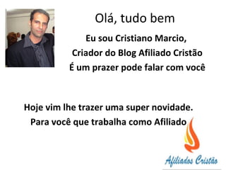 Olá, tudo bem
Eu sou Cristiano Marcio,
Criador do Blog Afiliado Cristão
É um prazer pode falar com você
Hoje vim lhe trazer uma super novidade.
Para você que trabalha como Afiliado
 