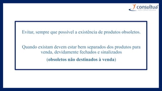 Evitar, sempre que possível a existência de produtos obsoletos.
Quando existam devem estar bem separados dos produtos para
venda, devidamente fechados e sinalizados
(obsoletos não destinados à venda)
 