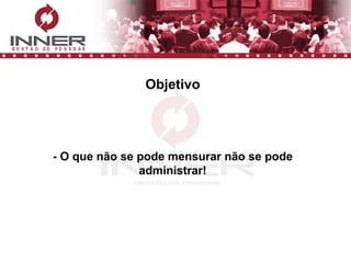 Objetivo - O que não se pode mensurar não se pode administrar! 
