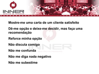 Mostre-me uma carta de um cliente satisfeito Dê-me opção e deixe-me decidir, mas faça uma recomendação Reforce minha opção Não discuta comigo Não me confunda Não me diga nada negativo Não me subestime 