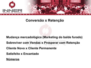 Conversão x Retenção Mudança mercadológica (Marketing do balde furado) Sobreviver com Vendas x Prosperar com Retenção Cliente Novo x Cliente Permanente Satisfeito x Encantado Números 