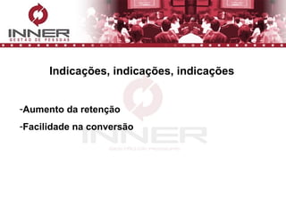 Indicações, indicações, indicações Aumento da retenção Facilidade na conversão 