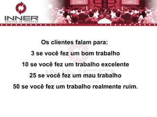 Os clientes falam para:  3 se você fez um bom trabalho 10 se você fez um trabalho excelente 25 se você fez um mau trabalho 50 se você fez um trabalho realmente ruim. 