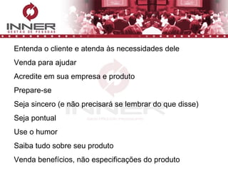 Entenda o cliente e atenda às necessidades dele Venda para ajudar Acredite em sua empresa e produto Prepare-se Seja sincero (e não precisará se lembrar do que disse) Seja pontual Use o humor Saiba tudo sobre seu produto Venda benefícios, não especificações do produto 