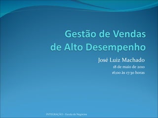 José Luiz Machado 18 de maio de 2010 16;00 às 17:30 horas INTEGRAÇÃO - Escola de Negócios 