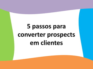 5 passos para
converter prospects
    em clientes
 