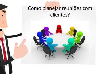 Como planejar reuniões com
clientes?
 