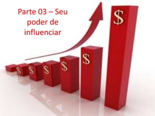 Parte 03 – Seu
poder de
influenciar
 