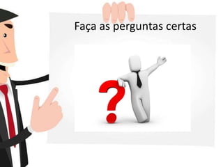 Faça as perguntas certas
 