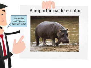 A importância de escutar
Você sabe
ouvir? Vamos
fazer um teste!
 
