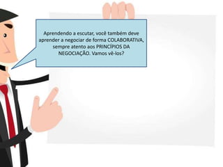 Aprendendo a escutar, você também deve
aprender a negociar de forma COLABORATIVA,
sempre atento aos PRINCÍPIOS DA
NEGOCIAÇÃO. Vamos vê-los?
 