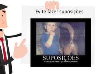 Evite fazer suposições
 