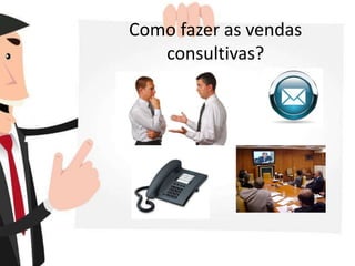 Como fazer as vendas
consultivas?
 