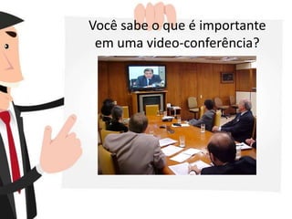 Você sabe o que é importante
em uma video-conferência?
 