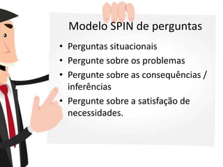 Modelo SPIN de perguntas
• Perguntas situacionais
• Pergunte sobre os problemas
• Pergunte sobre as consequências /
inferências
• Pergunte sobre a satisfação de
necessidades.
 