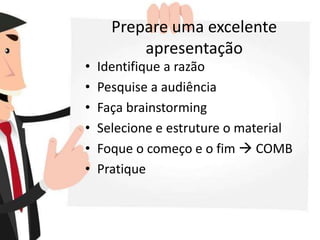 Prepare uma excelente
apresentação
• Identifique a razão
• Pesquise a audiência
• Faça brainstorming
• Selecione e estruture o material
• Foque o começo e o fim  COMB
• Pratique
 