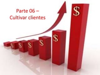 Parte 06 –
Cultivar clientes
 