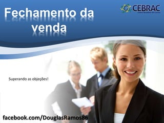 Fechamento da
venda
facebook.com/DouglasRamos86
Superando as objeções!
 