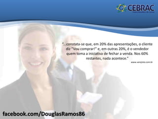 facebook.com/DouglasRamos86
“...constata-se que, em 20% das apresentações, o cliente
diz “Vou comprar!” e, em outras 20%, é o vendedor
quem toma a iniciativa de fechar a venda. Nos 60%
restantes, nada acontece.”
www.varejista.com.br
 