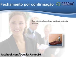 facebook.com/DouglasRamos86
Fechamento por confirmação
• Se o cliente colocar algum obstáculo no ato da
compra
 