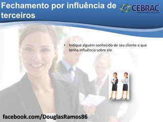 facebook.com/DouglasRamos86
Fechamento por influência de
terceiros
• Indique alguém conhecido de seu cliente e que
tenha influência sobre ele
 