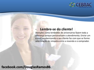 facebook.com/DouglasRamos86
- Lembre-se do cliente!
Atenções como lembretes de aniversários fazem toda a
diferença porque personalizam o atendimento. Enviar um
e-mail parabenizando o seu cliente faz com que se forme
uma relação de simpatia entre a revenda e o comprador.
 
