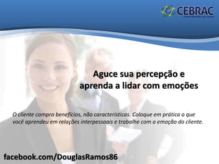 facebook.com/DouglasRamos86
Aguce sua percepção e
aprenda a lidar com emoções
O cliente compra benefícios, não características. Coloque em prática o que
você aprendeu em relações interpessoais e trabalhe com a emoção do cliente.
 