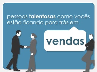 pessoas talentosas como vocês
estão ficando para trás em
vendas
 