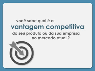 você sabe qual é a
do seu produto ou da sua empresa
no mercado atual ?
vantagem competitiva
 