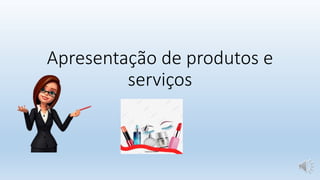 Apresentação de produtos e
serviços
 