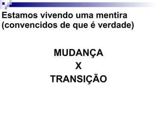 Estamos vivendo uma mentira (convencidos de que é verdade) MUDANÇA X TRANSIÇÃO 