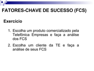 FATORES-CHAVE DE SUCESSO (FCS) Exercício Escolha um produto comercializado pela Telefônica Empresas e faça a análise dos FCS Escolha um cliente da TE e faça a análise de seus FCS 