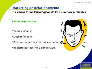 10
Técnica de VendasTécnica de Vendas
Como argumentar:
Tome cuidado;
Desconfie dele;
Procure ter certeza do que ele pediu;
Registre por escrito o combinado.
Marketing de Relacionamento
Os Vários Tipos Psicológicos de Consumidores/Clientes
 