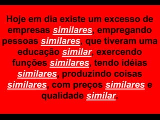 Hoje em dia existe um excesso de empresassimilares, empregando pessoas similares, que tiveram uma educação similar, exercendo funções similares, tendo idéias similares, produzindo coisas similares, com preços similarese qualidade similar.