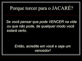 Porque torcer para o JACARÉ?Se você pensar que pode VENCER na vida ou que não pode, de qualquer modo você estará certo.	Então, acredite em você e seja um vencedor!