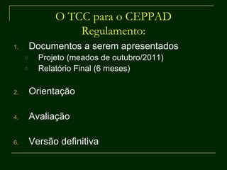 O TCC para o CEPPAD Regulamento: Documentos a serem apresentados Projeto (meados de outubro/2011) Relatório Final (6 meses) Orientação Avaliação Versão definitiva 