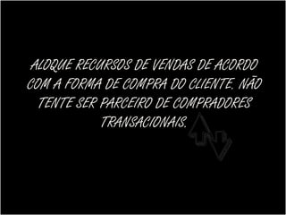 ALOQUE RECURSOS DE VENDAS DE ACORDO
COM A FORMA DE COMPRA DO CLIENTE. NÃO
  TENTE SER PARCEIRO DE COMPRADORES
            TRANSACIONAIS.
 