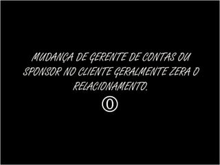 MUDANÇA DE GERENTE DE CONTAS OU
SPONSOR NO CLIENTE GERALMENTE ZERA O
          RELACIONAMENTO.
               
 