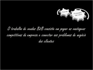 O trabalho de vendas B2B consiste em pegar as vantagens
competitivas da empresa e conectar aos problemas de negócio
                        dos clientes
 