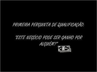 PRIMEIRA PERGUNTA DE QUALIFICAÇÃO:

 “ESTE NEGÓCIO PODE SER GANHO POR
             ALGUÉM?”
 