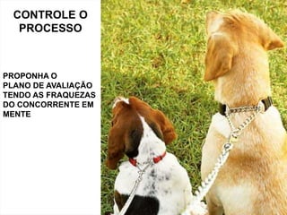 CONTROLE O
   PROCESSO



PROPONHA O
PLANO DE AVALIAÇÃO
TENDO AS FRAQUEZAS
DO CONCORRENTE EM
MENTE
 