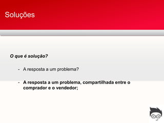 Soluções




 O que é solução?

    - A resposta a um problema?

    - A resposta a um problema, compartilhada entre o
      comprador e o vendedor;
 