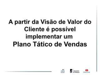 A partir da Visão de Valor do
     Cliente é possível
      implementar um
 Plano Tático de Vendas
 