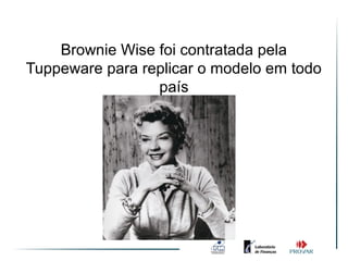 Brownie Wise foi contratada pela
Tuppeware para replicar o modelo em todo
                 país
 