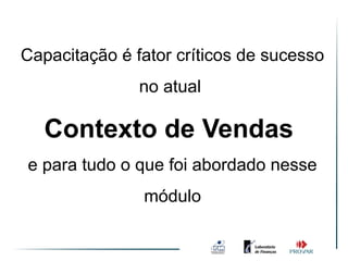 Capacitação é fator críticos de sucesso
               no atual

   Contexto de Vendas
e para tudo o que foi abordado nesse
               módulo
 